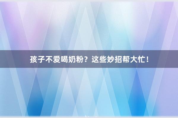 孩子不爱喝奶粉？这些妙招帮大忙！