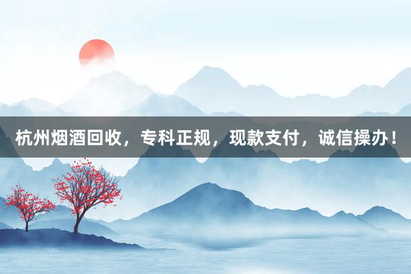 杭州烟酒回收,专科正规,现款支付,诚信操办!