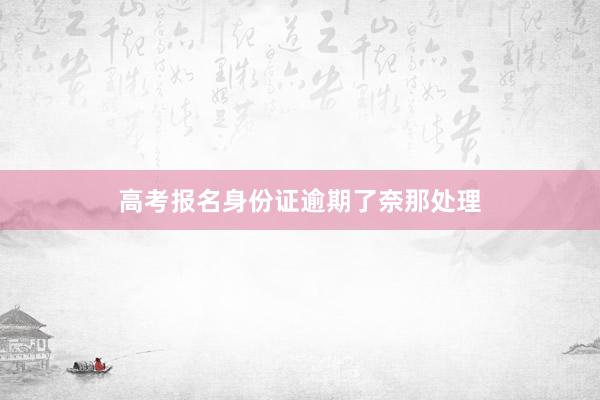 高考报名身份证逾期了奈那处理