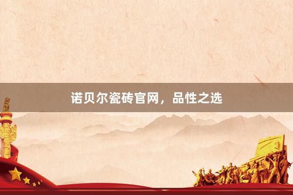 诺贝尔瓷砖官网,品性之选